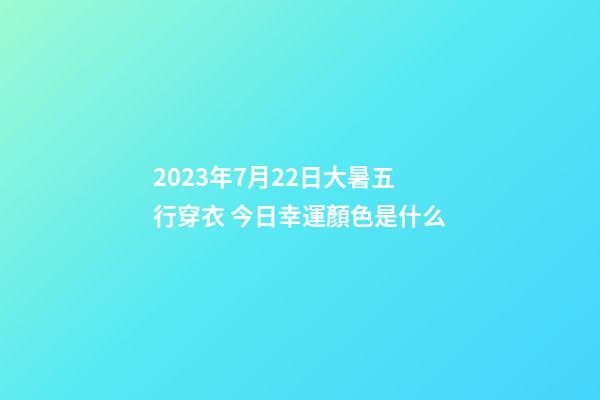 2023年7月22日大暑五行穿衣 今日幸運顏色是什么